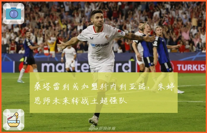 桑塔雷利或加盟科内利亚诺，朱婷恩师未来转战土超强队