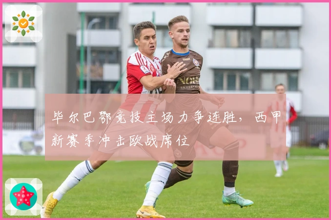 毕尔巴鄂竞技主场力争连胜，西甲新赛季冲击欧战席位