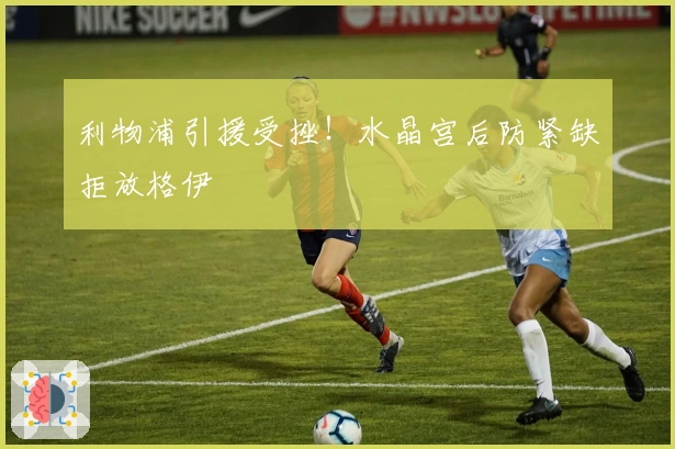 利物浦引援受挫！水晶宫后防紧缺拒放格伊