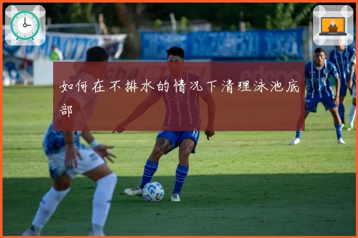 如何在不排水的情况下清理泳池底部