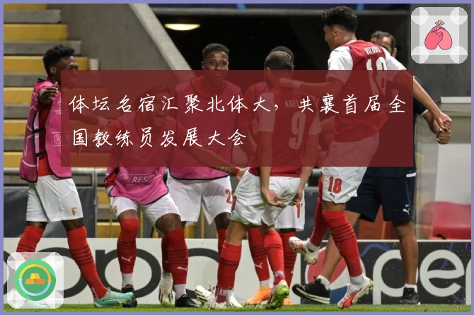 体坛名宿汇聚北体大，共襄首届全国教练员发展大会