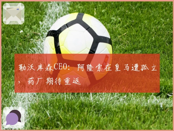 勒沃库森CEO：阿隆索在皇马遭孤立，药厂期待重返