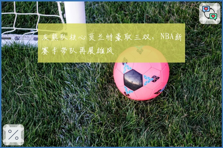 灰熊队核心莫兰特豪取三双，NBA新赛季带队再展雄风