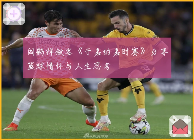 阎鹤祥做客《于嘉的嘉时赛》分享篮球情怀与人生思考