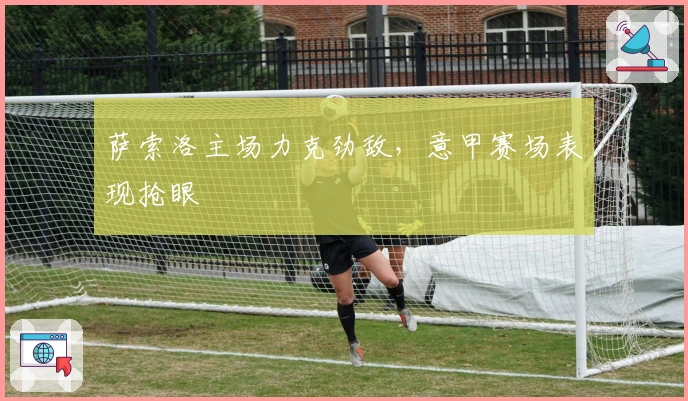 萨索洛主场力克劲敌，意甲赛场表现抢眼