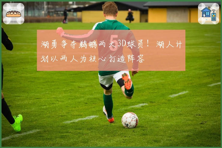 湖勇争夺鹈鹕两大3D球员！湖人计划以两人为核心打造阵容