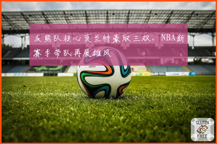 灰熊队核心莫兰特豪取三双，NBA新赛季带队再展雄风