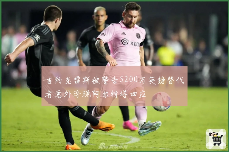 吉约克雷斯被警告5200万英镑替代者意外浮现阿尔特塔回应