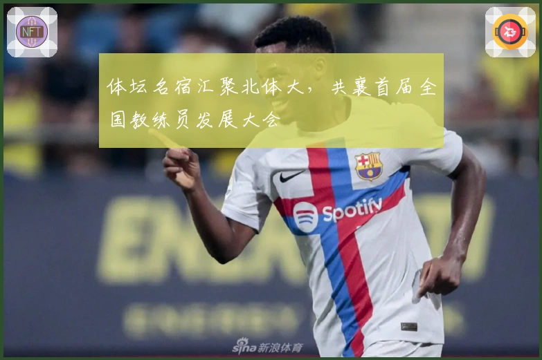 体坛名宿汇聚北体大，共襄首届全国教练员发展大会