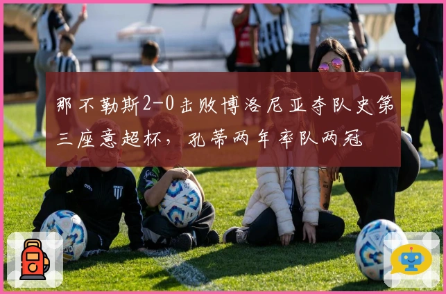 那不勒斯2-0击败博洛尼亚夺队史第三座意超杯，孔蒂两年率队两冠