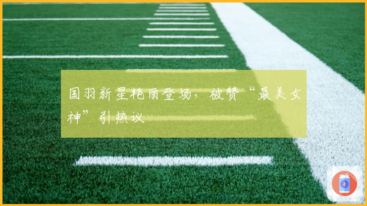 国羽新星艳丽登场，被赞“最美女神”引热议
