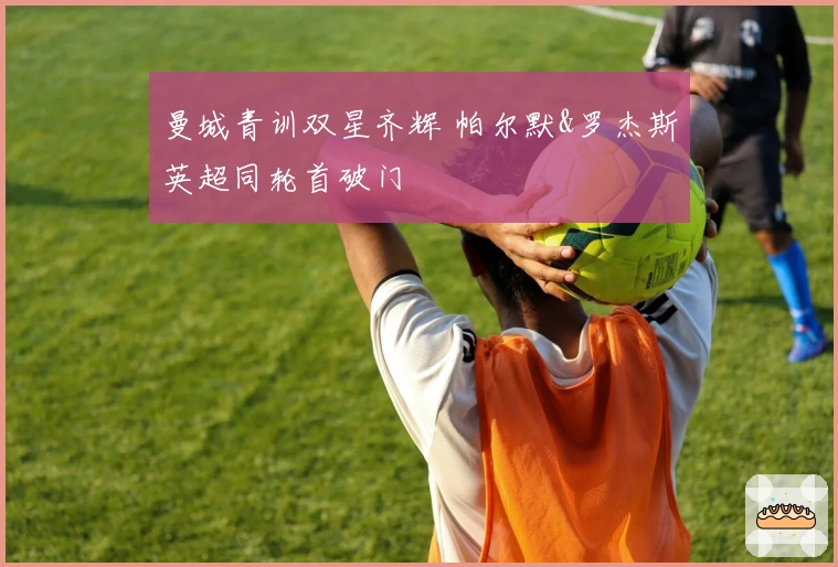 曼城青训双星齐辉 帕尔默&罗杰斯英超同轮首破门