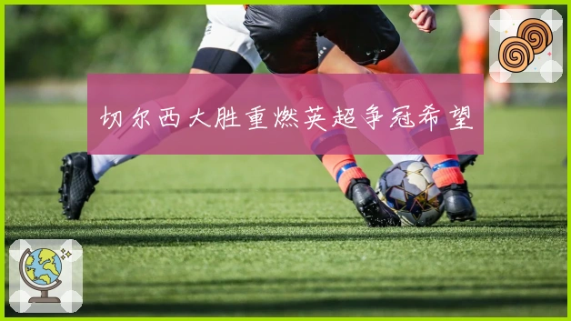 切尔西大胜重燃英超争冠希望