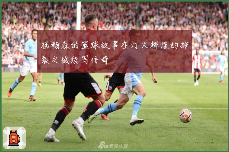 杨瀚森的篮球故事在灯火辉煌的撕裂之城续写传奇