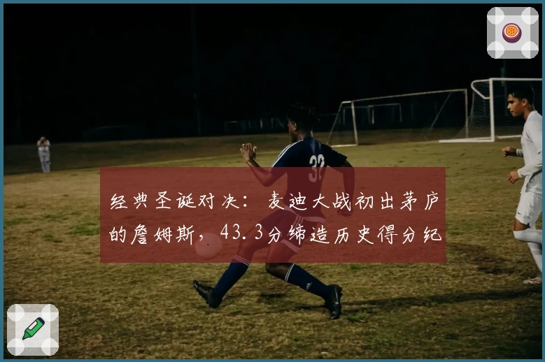 经典圣诞对决：麦迪大战初出茅庐的詹姆斯，43.3分缔造历史得分纪录