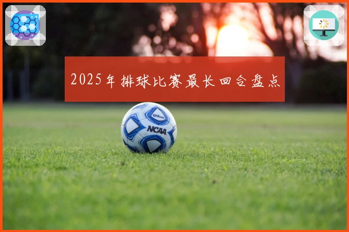 2025年排球比赛最长回合盘点